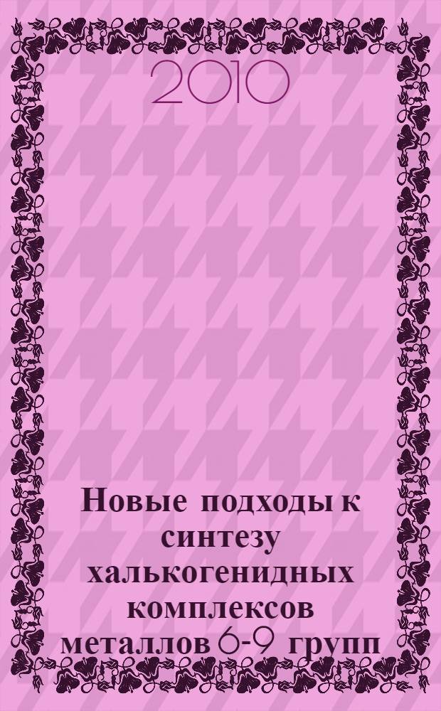 Новые подходы к синтезу халькогенидных комплексов металлов 6-9 групп : автореферат диссертации на соискание ученой степени кандидата химических наук : специальность 02.00.01 <Неорганическая химия>