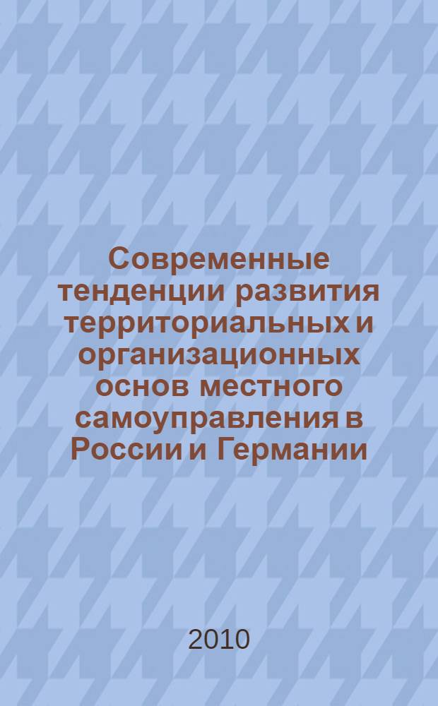 Современные тенденции развития территориальных и организационных основ местного самоуправления в России и Германии : сборник материалов российско-германской конференции, 7 октября 2010 г., г. Пермь