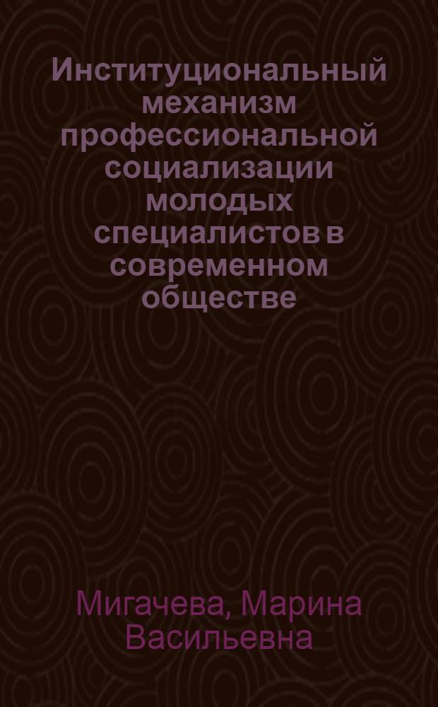 Институциональный механизм профессиональной социализации молодых специалистов в современном обществе : монография