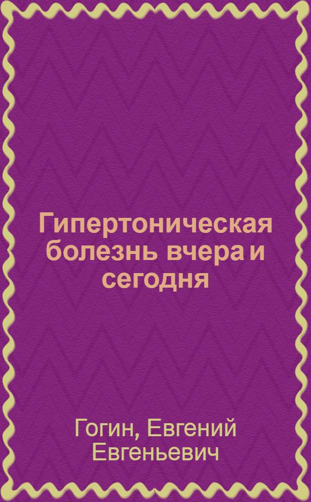 Гипертоническая болезнь вчера и сегодня : диагностика и лечение в свете новаций фундаментальных представлений о патогенезе и гемодинамике : монография = Hypertension: yesterday and today