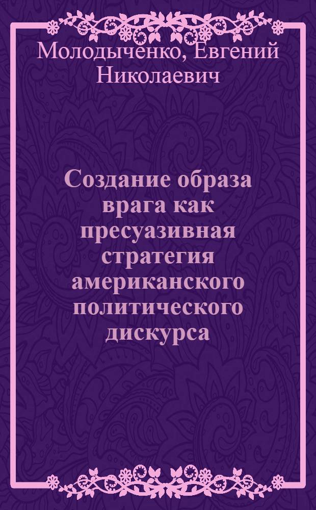 Создание образа врага как пресуазивная стратегия американского политического дискурса: когнитивный и лингвопрагматический анализ : (на материале публичных речей политических деятелей 1960-2008 гг.) : автореферат диссертации на соискание ученой степени кандидата филологических наук : специальность 10.02.04 <Германские языки>