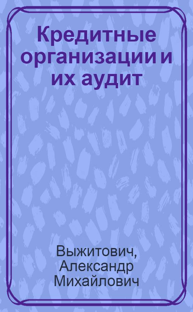 Кредитные организации и их аудит : учебное пособие для студентов всех форм обучения по специальности 080107.65 - Налоги и налогообложение