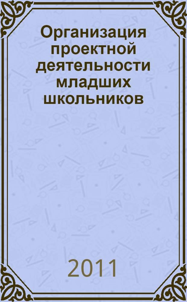 Организация проектной деятельности младших школьников : практическое пособие для учителей начальных классов