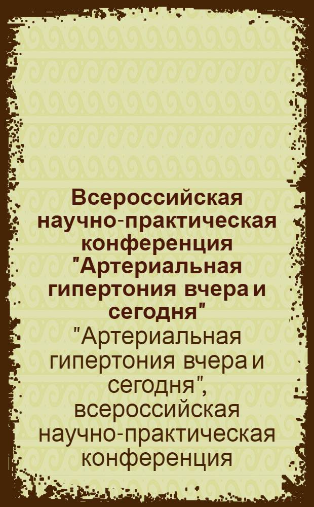 Всероссийская научно-практическая конференция "Артериальная гипертония вчера и сегодня" : конференция посвящена 105-летию открытия Н. С. Коротковым звукового метода измерения артериального давления : материалы, Москва, 23 сентября 2010 г