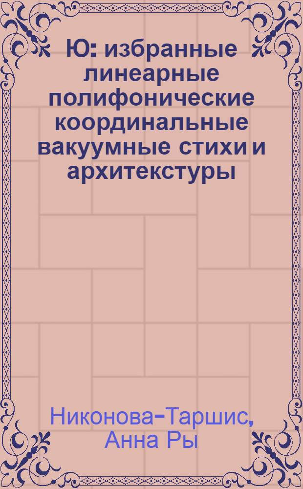 Ю : избранные линеарные полифонические координальные вакуумные стихи и архитекстуры