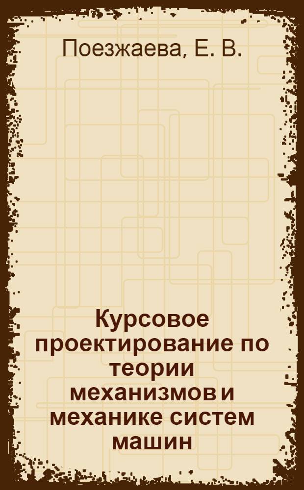 Курсовое проектирование по теории механизмов и механике систем машин : учебное пособие для студентов высших учебных заведений, обучающихся по направлению подготовки "Технология, оборудование и автоматизация машиностроительных производств", "Конструкторско-технологическое обеспечение машиностроительных производств"