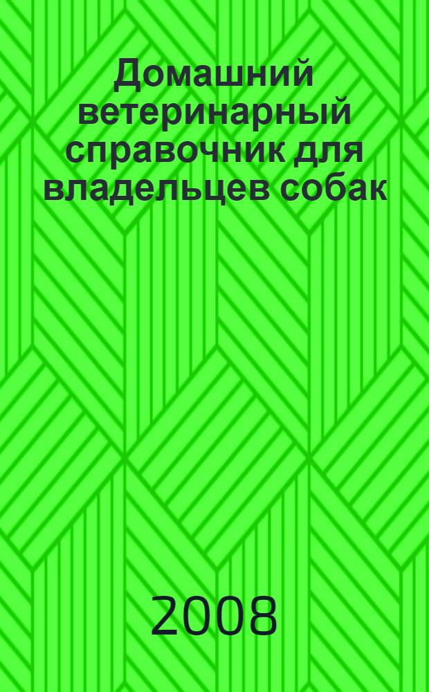 Домашний ветеринарный справочник для владельцев собак = Dog owner's home veterinary handbook : профилактика, диагностика, экстренная помощь на дому, эффективное лечение, медицинские препараты