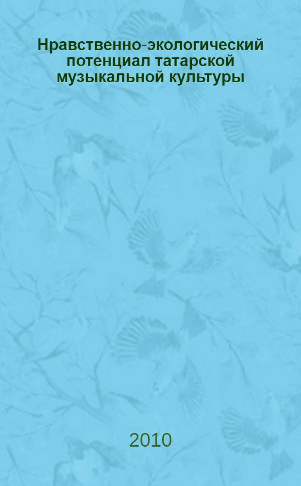 Нравственно-экологический потенциал татарской музыкальной культуры : учебное пособие для студентов высших учебных заведений, обучающихся по специальности 050601 (030700) - музыкальное образование (ДПП.Р.00- национально-региональный (вузовский) компонент)