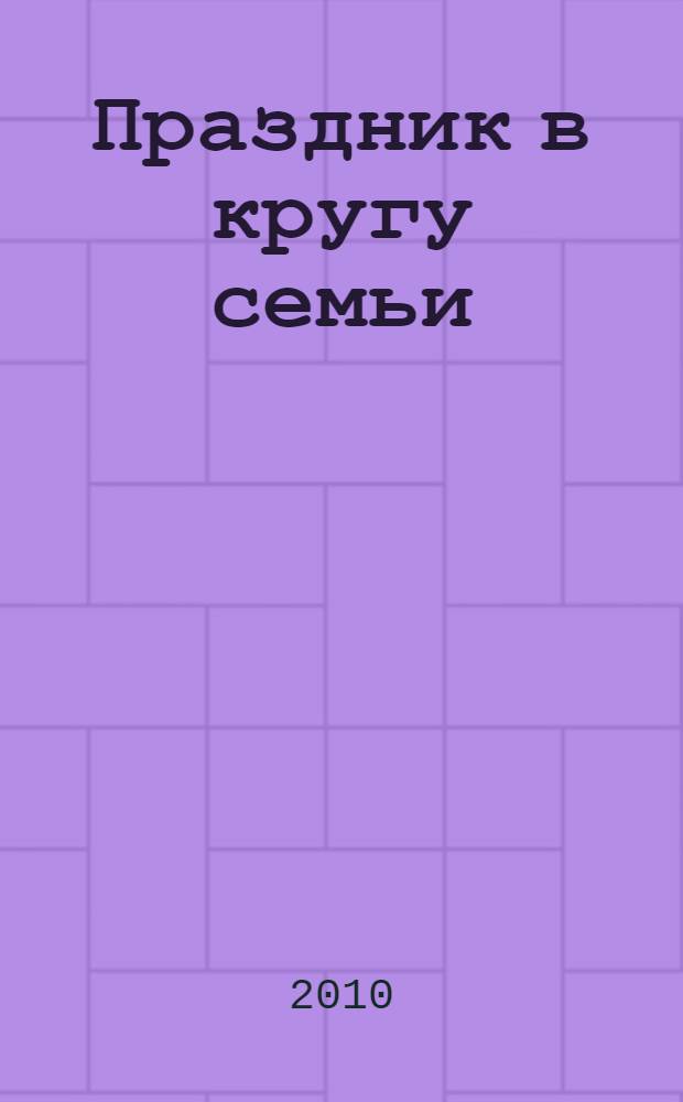 Праздник в кругу семьи : чем порадовать детей и взрослых