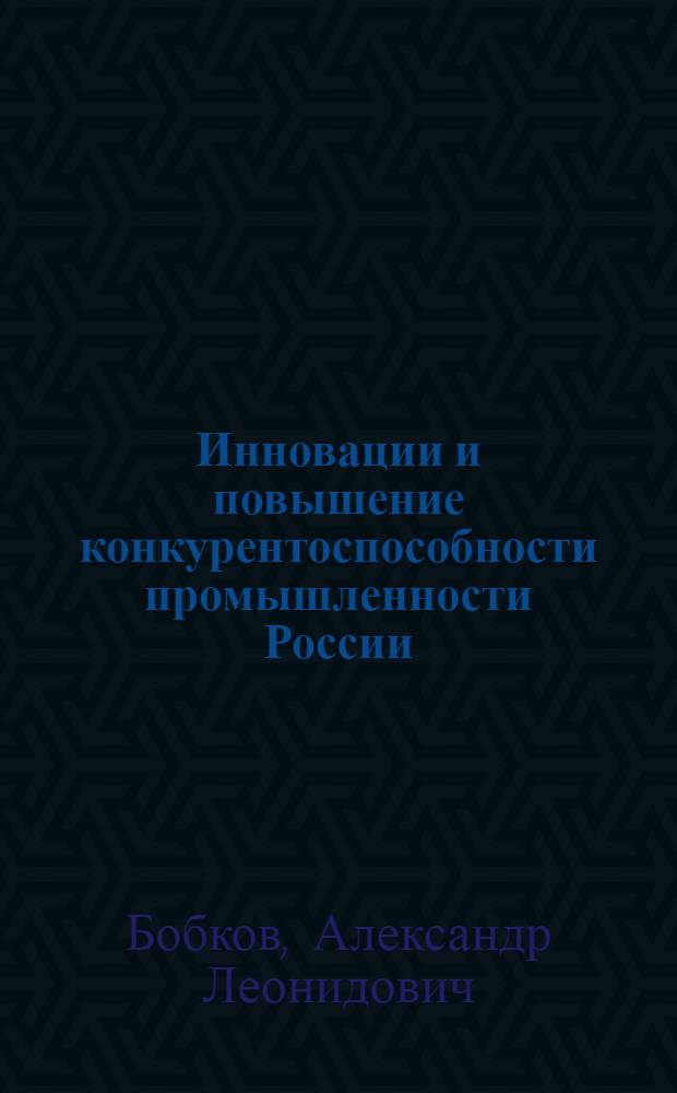 Инновации и повышение конкурентоспособности промышленности России : монография