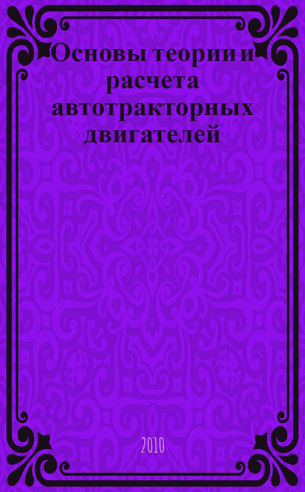 Основы теории и расчета автотракторных двигателей : учебник для студентов высших учебных заведений, обучающихся по направлению "Агроинженерия"