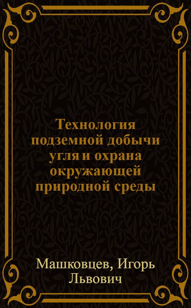 Технология подземной добычи угля и охрана окружающей природной среды = Technology of underground mining of coal and environmental protection of mine : учебное пособие для студентов высших учебных заведений, обучающихся по направлению подготовки бакалавров и магистров "Горное дело"