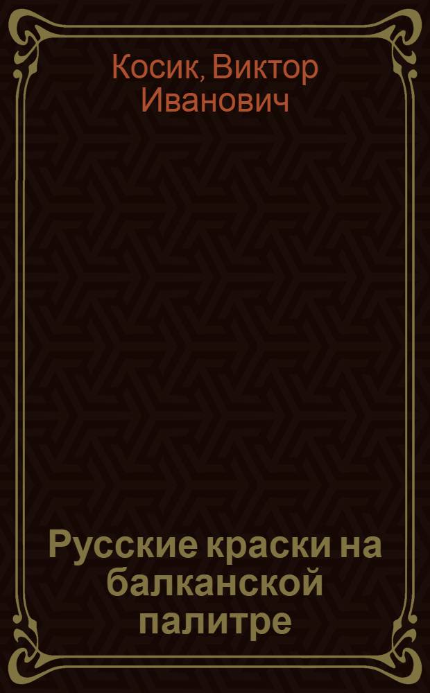Русские краски на балканской палитре : художественное творчество русских на Балканах (конец XIX - начало XXI века)