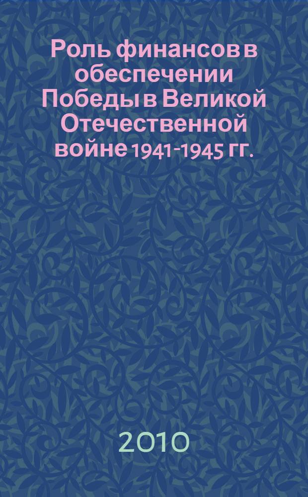 Роль финансов в обеспечении Победы в Великой Отечественной войне 1941-1945 гг. : сборник научных трудов : на материале научной конференции, 27 апреля 2010 г
