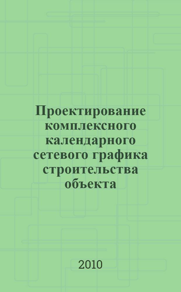 Проектирование комплексного календарного сетевого графика строительства объекта : учебное пособие