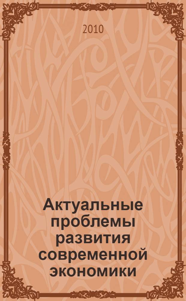 Актуальные проблемы развития современной экономики: теория, методология, практика = Actual problems of development of modern economy: the theory, methodology, practice : сборник трудов по материалам Международной научно-практической конференции (г. Ставрополь, 17-18 марта 2010 г.) : в 3 т