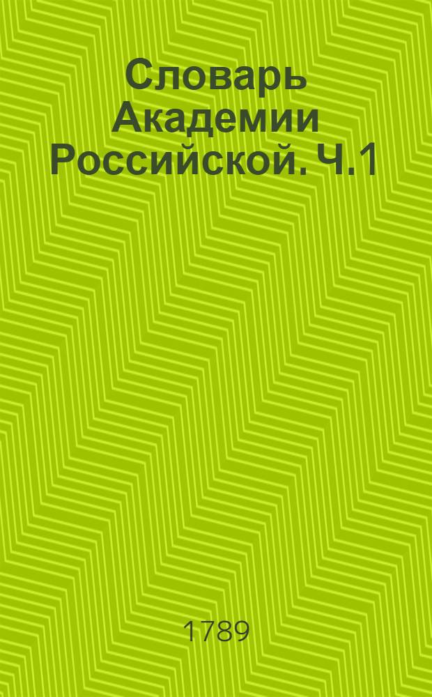 Словарь Академии Российской. Ч.1 : От А до Г
