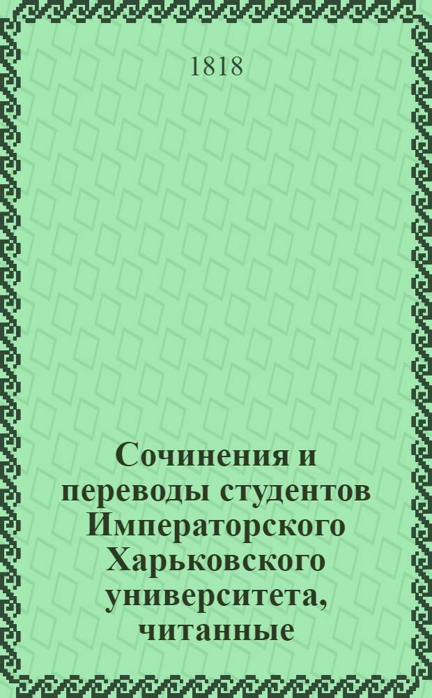 Сочинения и переводы студентов Императорского Харьковского университета, читанные... июня 30 числа по окончании экзаменов их