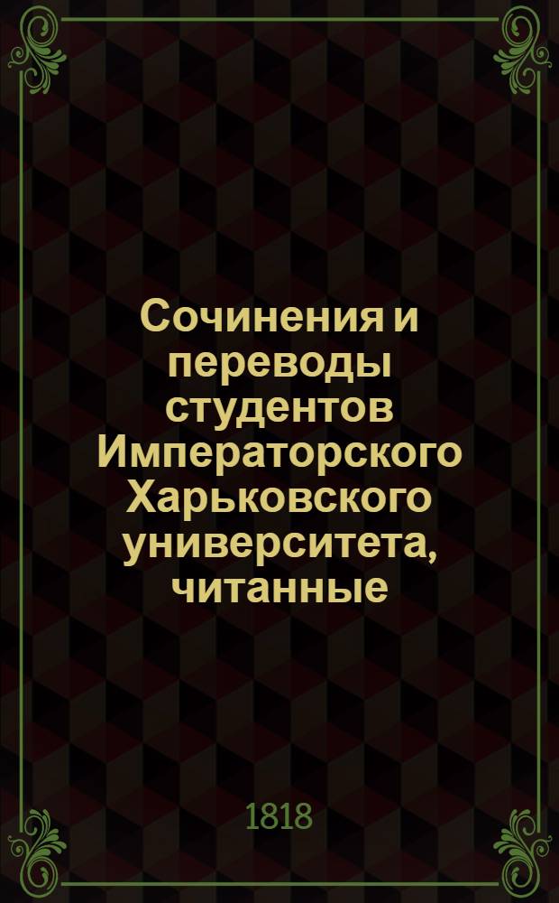 Сочинения и переводы студентов Императорского Харьковского университета, читанные... июня 30 числа по окончании экзаменов их. ... 1818 года