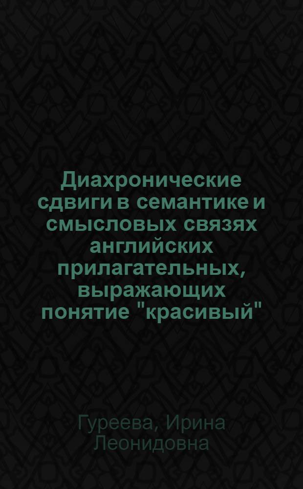 Диахронические сдвиги в семантике и смысловых связях английских прилагательных, выражающих понятие "красивый"/ "некрасивый" : (на материале истории семантического поля прилагательных с XII по XX вв.) : автореферат диссертации на соискание ученой степени к. филол. н. : специальность 10.02.04 <германские языки>