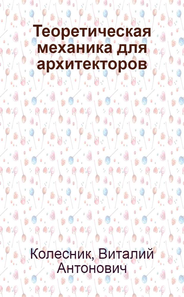 Теоретическая механика для архитекторов : учебник для студентов вузов по направлению "Архитектура"