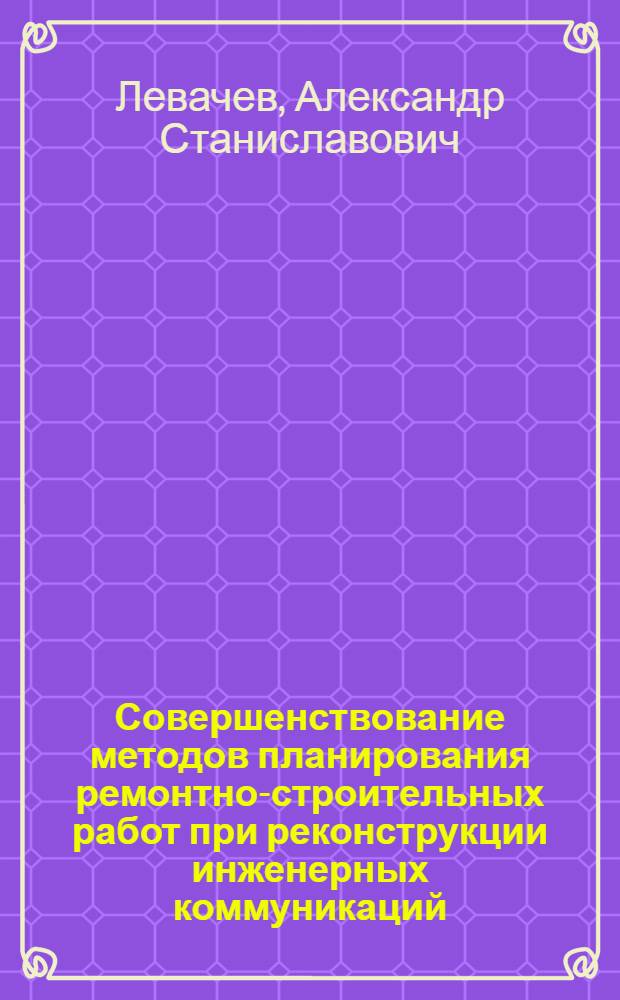Совершенствование методов планирования ремонтно-строительных работ при реконструкции инженерных коммуникаций : автореферат диссертации на соискание ученой степени к. т. н. : специальность 05.23.08 <технология и организация строительства>