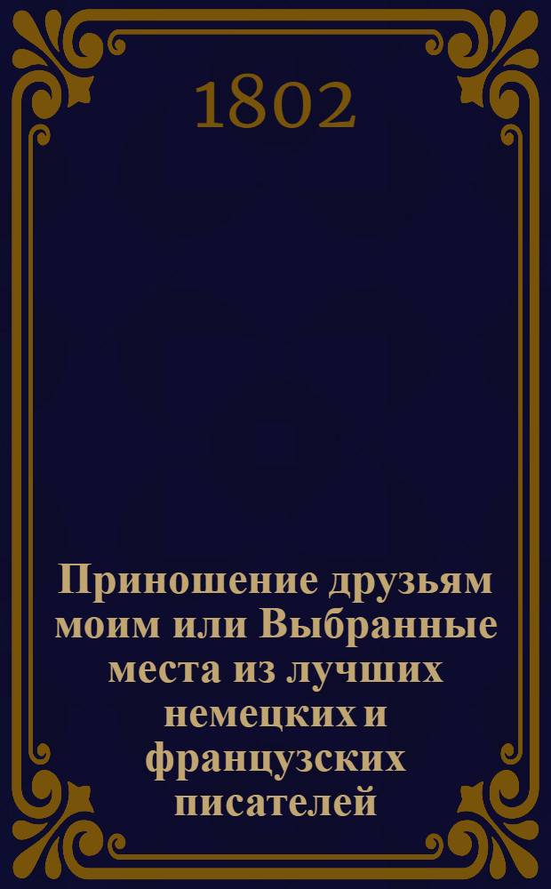 Приношение друзьям моим или Выбранные места из лучших немецких и французских писателей, с приобщением собственных сочинений