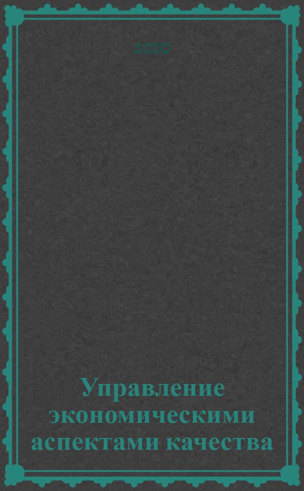 Управление экономическими аспектами качества : учебно-методические рекомендации : для студентов, обучающихся по специальностям 200503.65 "Стандартизация и сертификация, 200501.65 "Метрология и метрологическое обеспечение", 220501.65 "Управление качеством"