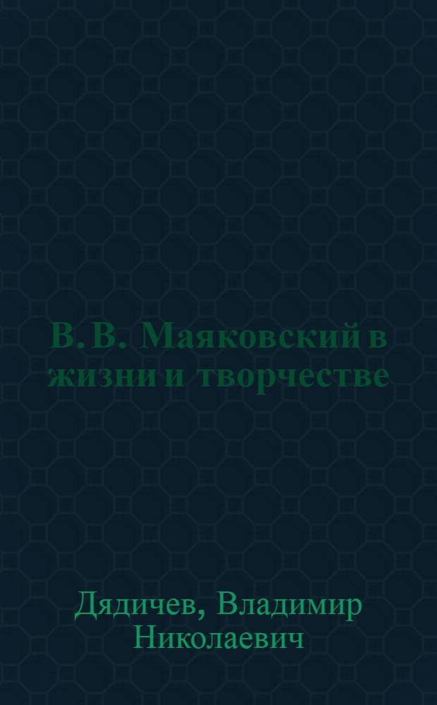 В. В. Маяковский в жизни и творчестве : учебное пособие для школ, гимназий, лицеев и колледжей