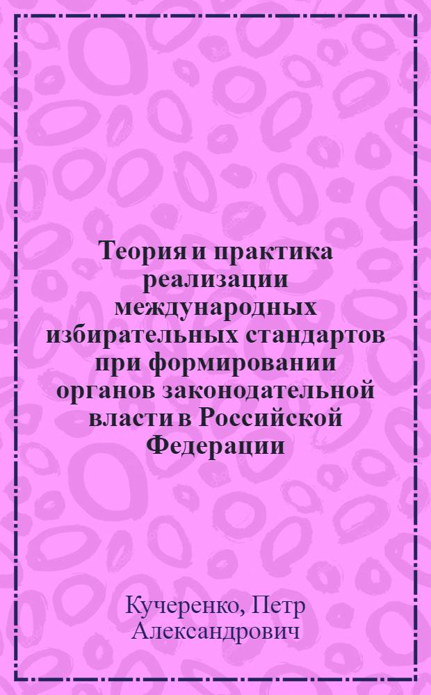 Теория и практика реализации международных избирательных стандартов при формировании органов законодательной власти в Российской Федерации : монография