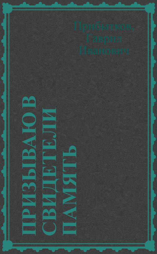 Призываю в свидетели память : публицистические заметки о Великой Отечественной войне 1941-1945 гг