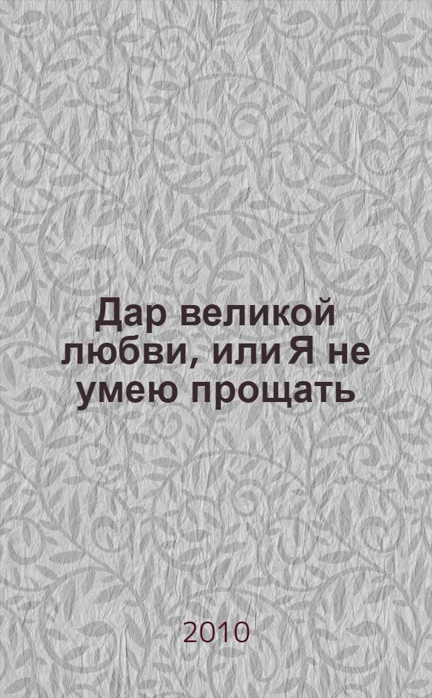 Дар великой любви, или Я не умею прощать : роман