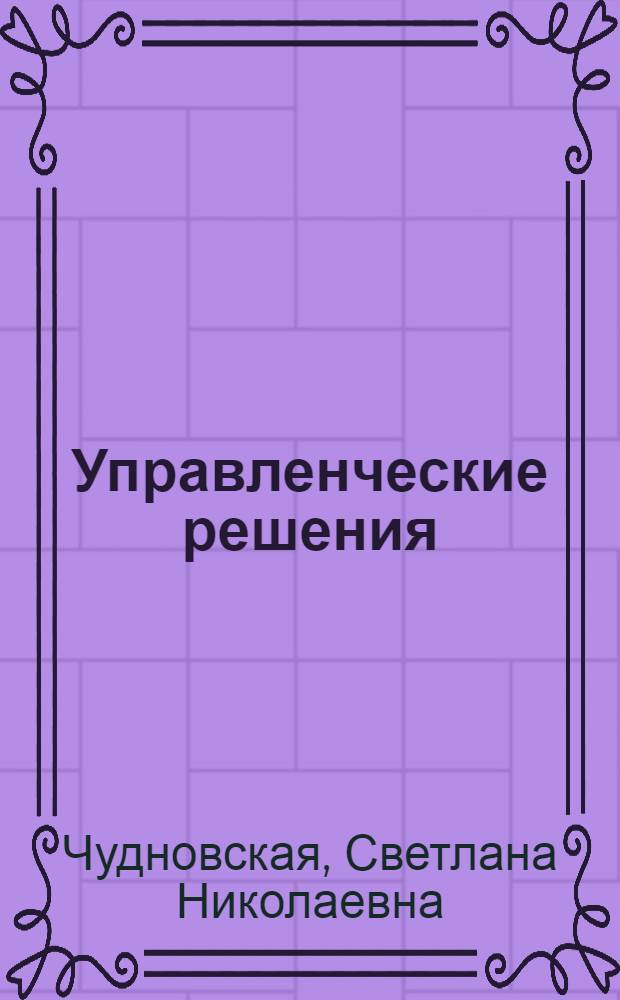 Управленческие решения : учебное пособие по специальностям и менеджмент-образованию "Менеджмент организации", "Маркетинг", "Управление персоналом", "Государственное и муниципальное управление" и др