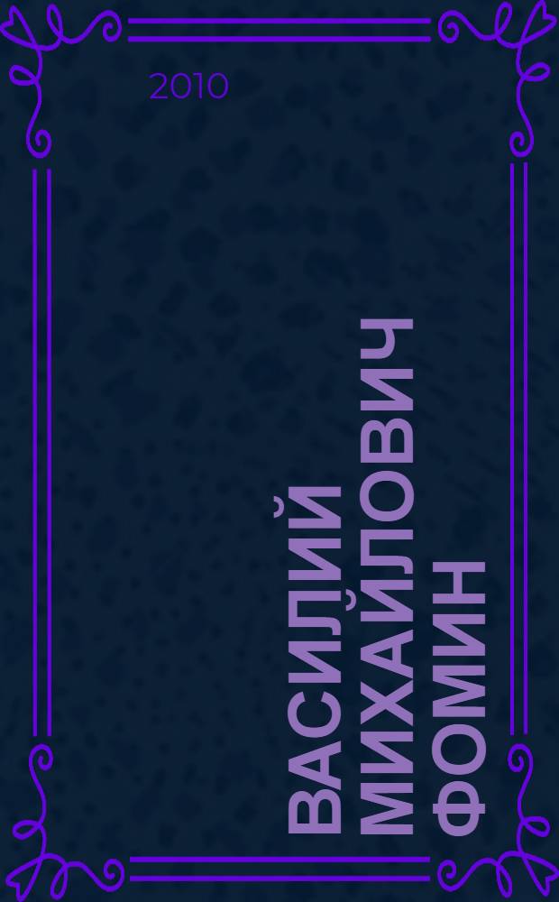 Василий Михайлович Фомин : сост.: Н.И. Калинникова, В.П. Логвинова : авт. вступ. ст.: Н.А. Куперштох, А.В. Федоров