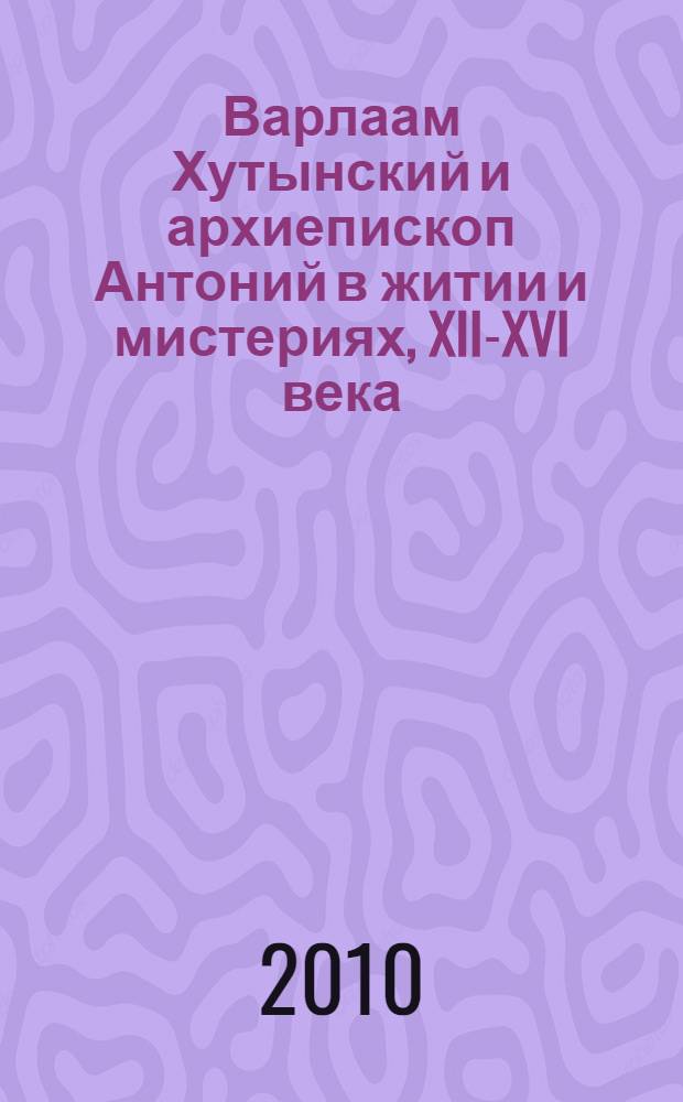 Варлаам Хутынский и архиепископ Антоний в житии и мистериях, XII-XVI века