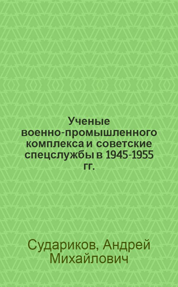 Ученые военно-промышленного комплекса и советские спецслужбы в 1945-1955 гг. : учебное пособие