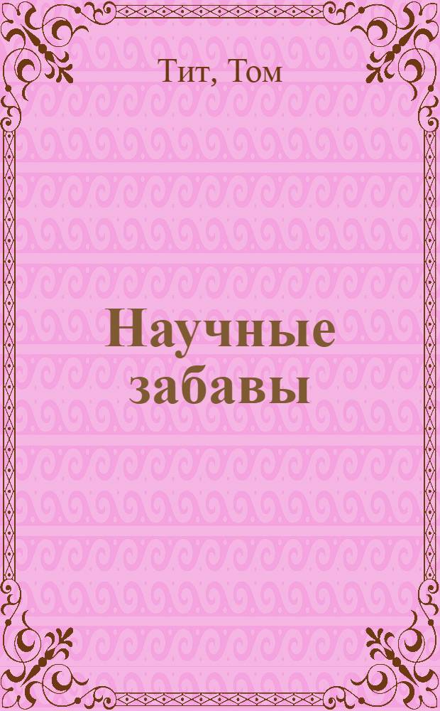 Научные забавы : интересные опыты, самоделки, развлечения : перевод с французского