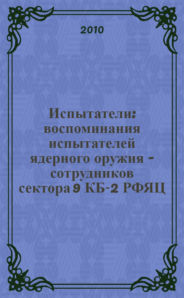 Испытатели : воспоминания испытателей ядерного оружия - сотрудников сектора 9 КБ-2 РФЯЦ - ВНИИТФ : история КБ-2 РФЯЦ - ВНИИТФ
