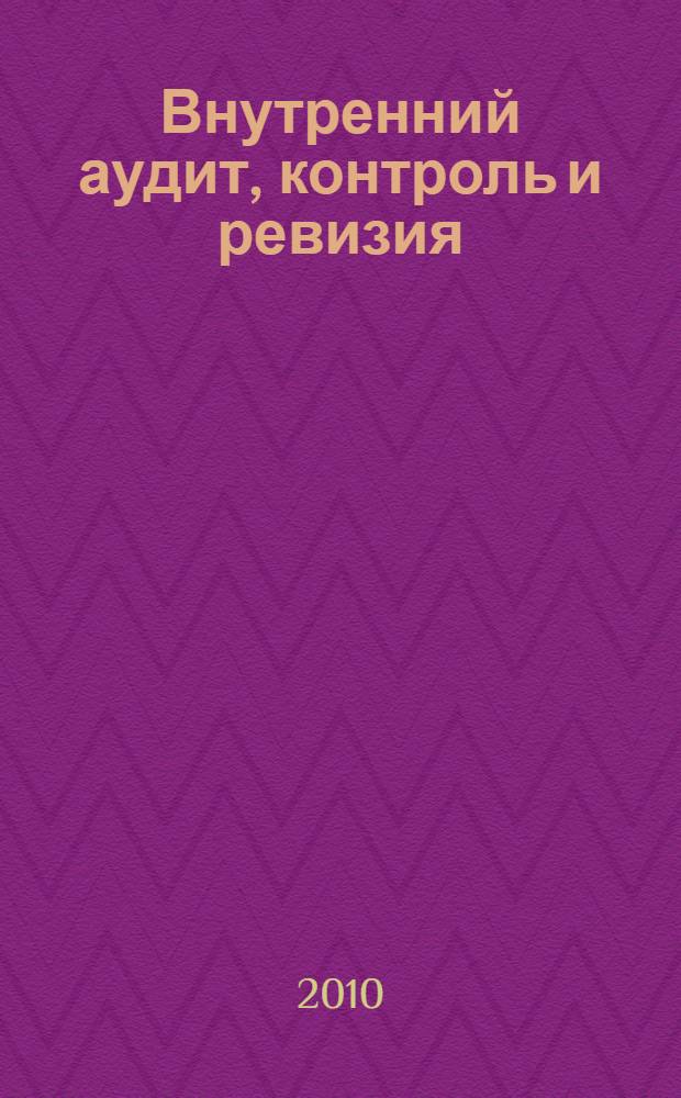 Внутренний аудит, контроль и ревизия : учебно-методическое пособие для студентов очной и заочной форм обучения специальности 080109 "Бухгалтерский учет, анализ и аудит"