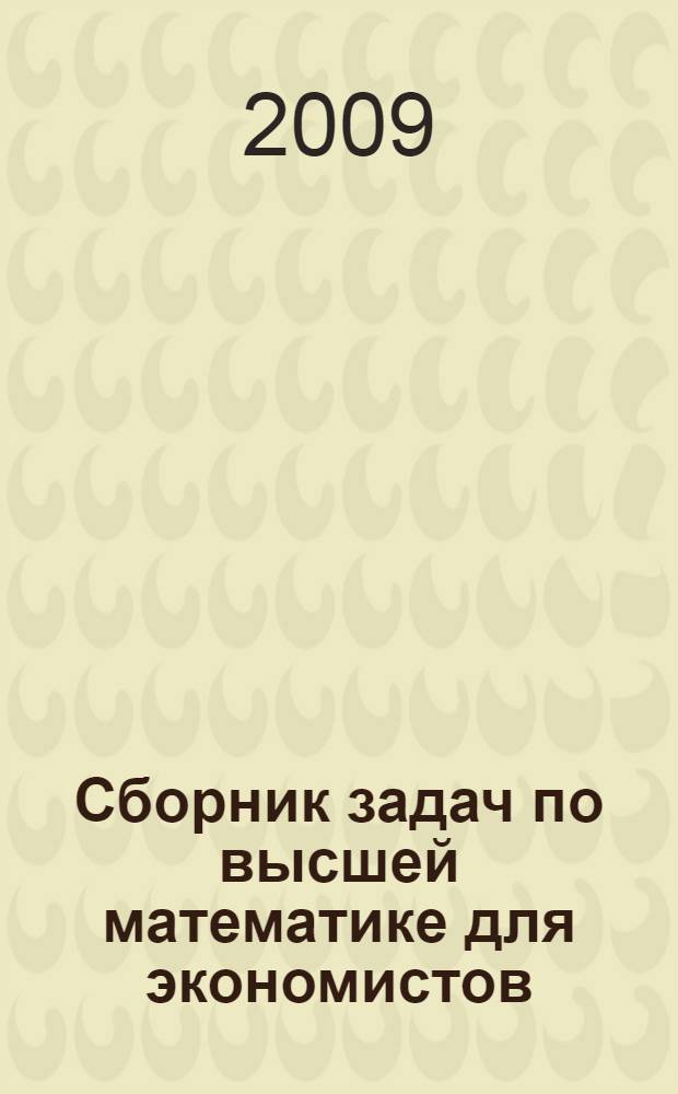 Сборник задач по высшей математике для экономистов : аналитическая геометрия, линейная алгебра, математический анализ, теория вероятностей, математическая статистика, линейное программирование : учебное пособие : для студентов высших учебных заведений, обучающихся по направлению "Экономика" и экономическим специальностям