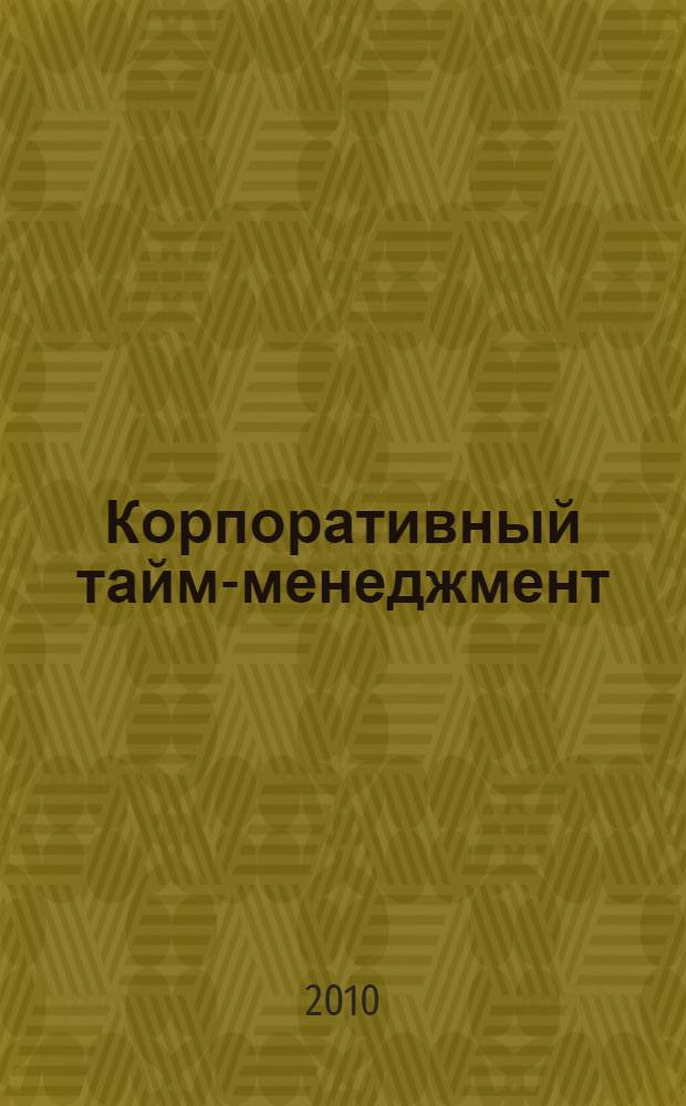 Корпоративный тайм-менеджмент : энциклопедия решений
