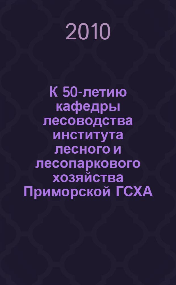 К 50-летию кафедры лесоводства института лесного и лесопаркового хозяйства Приморской ГСХА : юбилейный сборник научных трудов