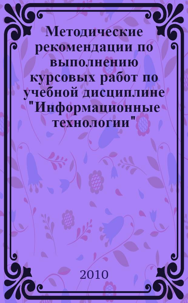 Методические рекомендации по выполнению курсовых работ по учебной дисциплине "Информационные технологии"