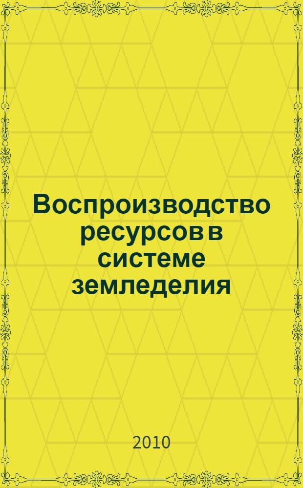 Воспроизводство ресурсов в системе земледелия : теория, методология, практика : монография
