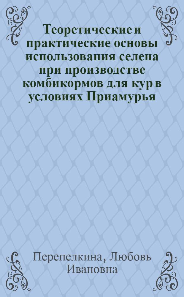 Теоретические и практические основы использования селена при производстве комбикормов для кур в условиях Приамурья : монография