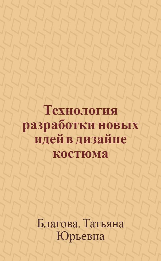 Технология разработки новых идей в дизайне костюма : учебное пособие : для студентов специальностей 70601 "Дизайн костюма", 030600 "Технология и предпринимательство", 260902 "Конструирование швейных изделий", 260704 "Технология текстильных изделий"