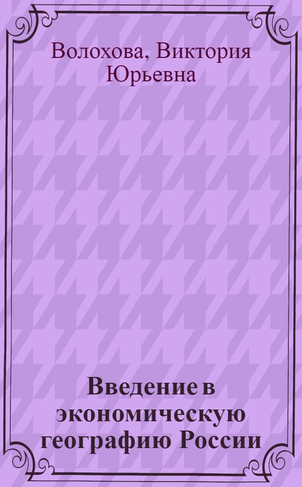 Введение в экономическую географию России : учебное пособие : для студентов, обучающихся по специальностям 080105 "Финансы и кредит", 080109 "Бухгалтерский учёт, анализ и аудит", 080502 "Экономика и управление на предприятии", 080507 "Менеджмент организации", 100103 "Социально-культурный сервис и туризм" и направлению 100200 "Туризм"