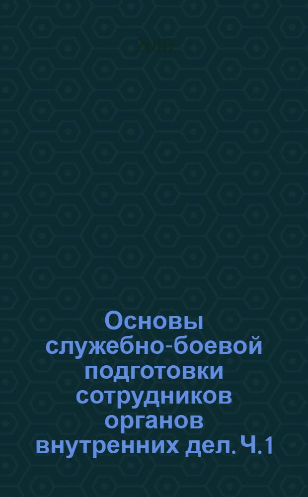 Основы служебно-боевой подготовки сотрудников органов внутренних дел. Ч. 1