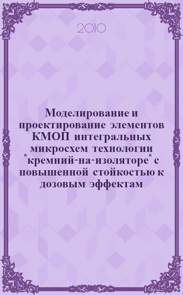 Моделирование и проектирование элементов КМОП интегральных микросхем технологии "кремний-на-изоляторе" с повышенной стойкостью к дозовым эффектам : автореферат диссертации на соиска : специальность 05.13.05 <Элементы и устройства вычислительной техники и систем управления> ; специальность 05.27.01 <Твердотельная электроника, радиоэлектронные компоненты, микро- и наноэлектроника на квантовых эффектах>