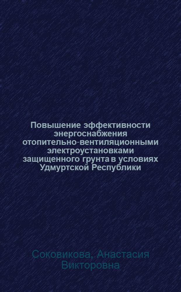 Повышение эффективности энергоснабжения отопительно-вентиляционными электроустановками защищенного грунта в условиях Удмуртской Республики : автореферат диссертации на соискание ученой степени кандидата технических наук : специальность 05.20.02 <Электротехнологии и электрооборудование в сельском хозяйстве>